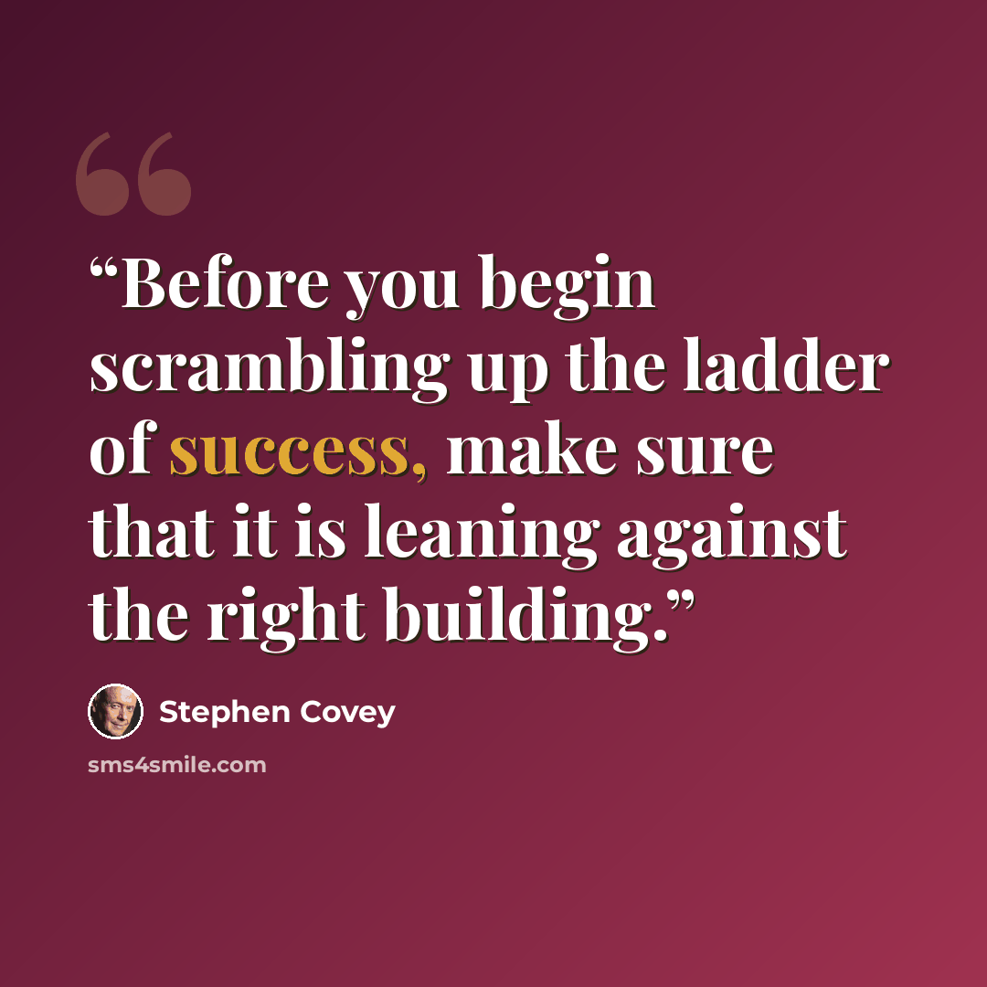 “Before you begin scrambling up the ladder of success, make sure that it is leaning against the right building.” quote by Stephen Covey
