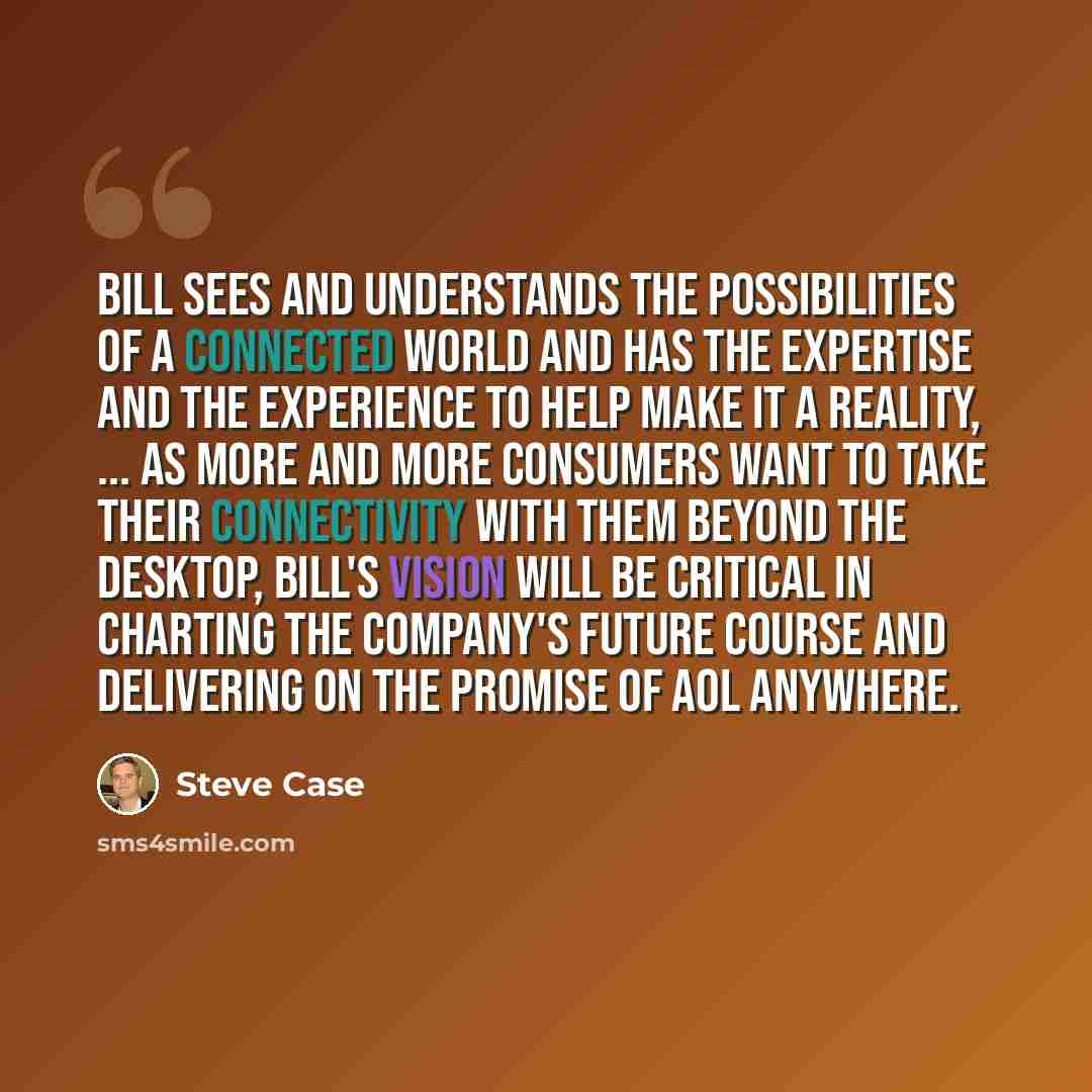 “Bill sees and understands the possibilities of a connected world and has the expertise and the experience to help make it a reality, ... As more and more consumers want to take their connectivity with them beyond the desktop, Bill's vision will be critical in charting the company's future course…” quote by Steve Case