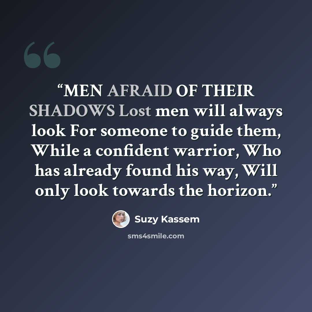“MEN AFRAID OF THEIR SHADOWS Lost men will always look For someone to guide them, While a confident warrior, Who has already found his way, Will only look towards the horizon.” quote by Suzy Kassem