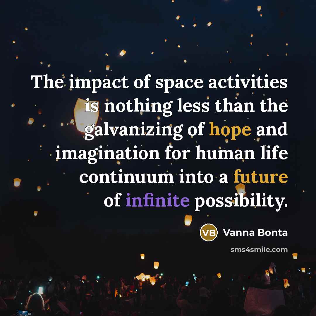 “The impact of space activities is nothing less than the galvanizing of hope and imagination for human life continuum into a future of infinite possibility.” quote by Vanna Bonta
