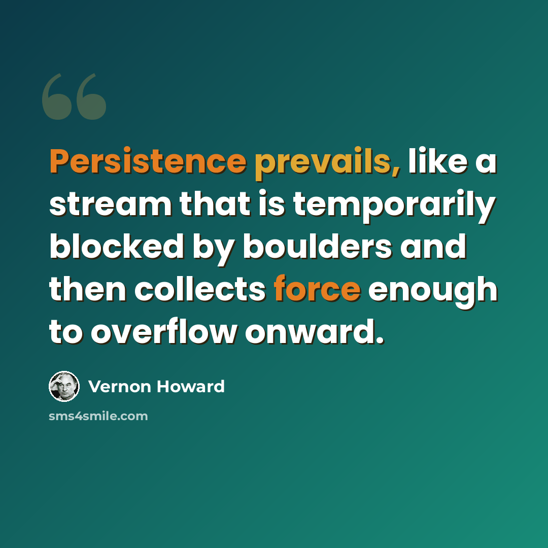 “Persistence prevails, like a stream that is temporarily blocked by boulders and then collects force enough to overflow onward.” quote by Vernon Howard