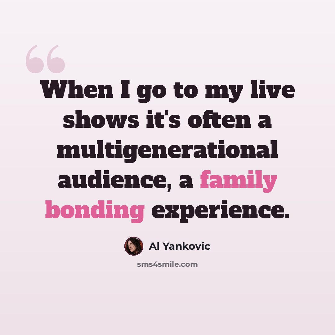 “When I go to my live shows it's often a multigenerational audience, a family bonding experience.” quote by Al Yankovic