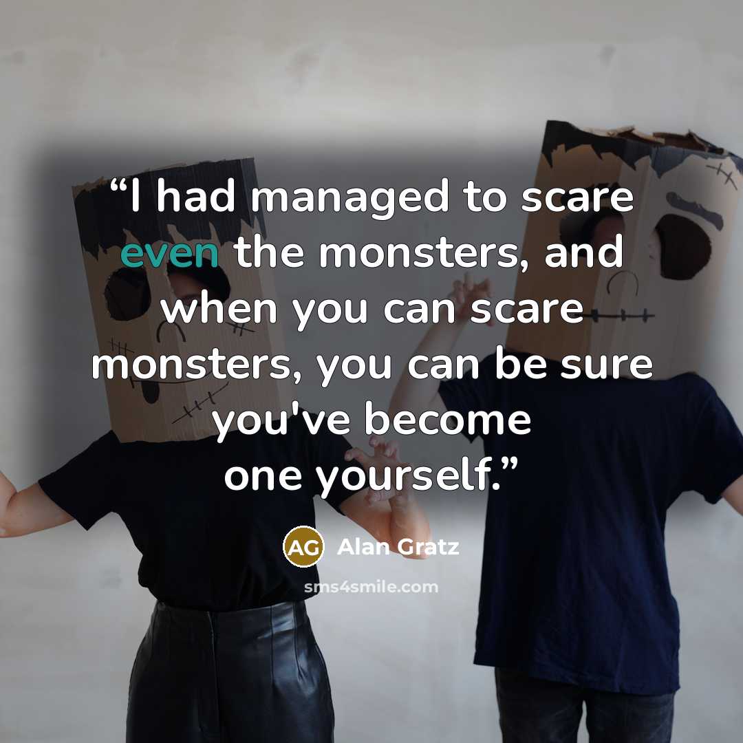 “I had managed to scare even the monsters, and when you can scare monsters, you can be sure you've become one yourself.” quote by Alan Gratz