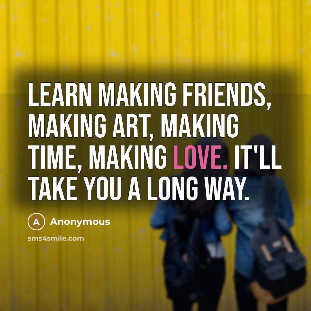 “Learn making friends, making art, making time, making love. It'll take you a long way.” quote by Anonymous
