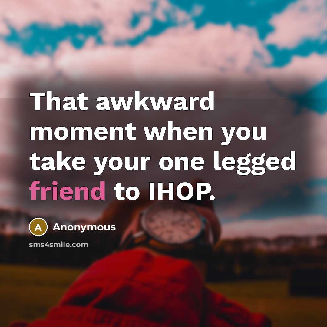 “That awkward moment when you take your one legged friend to IHOP.” quote by Anonymous
