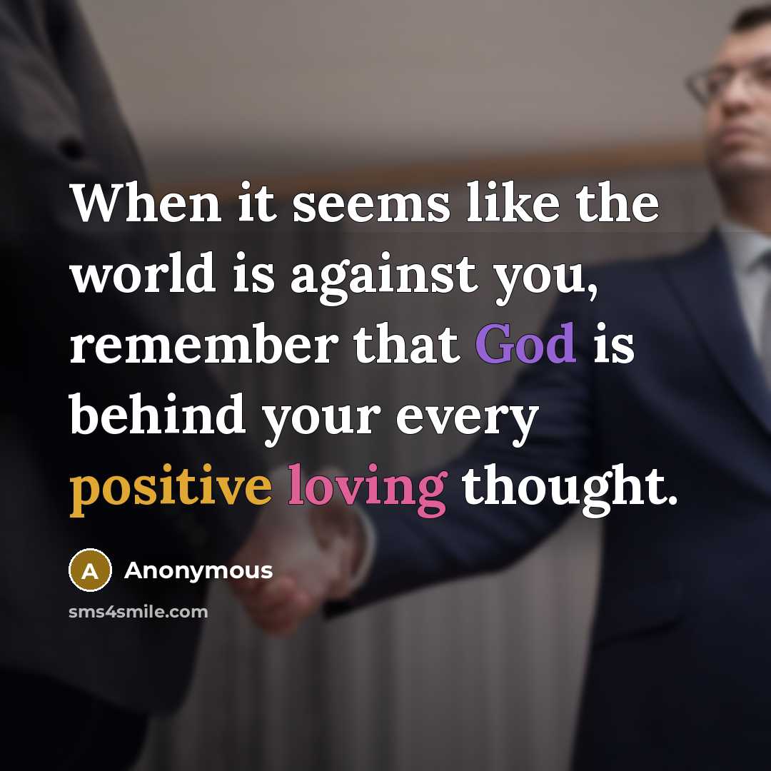 “When it seems like the world is against you, remember that God is behind your every positive loving thought.” quote by Anonymous