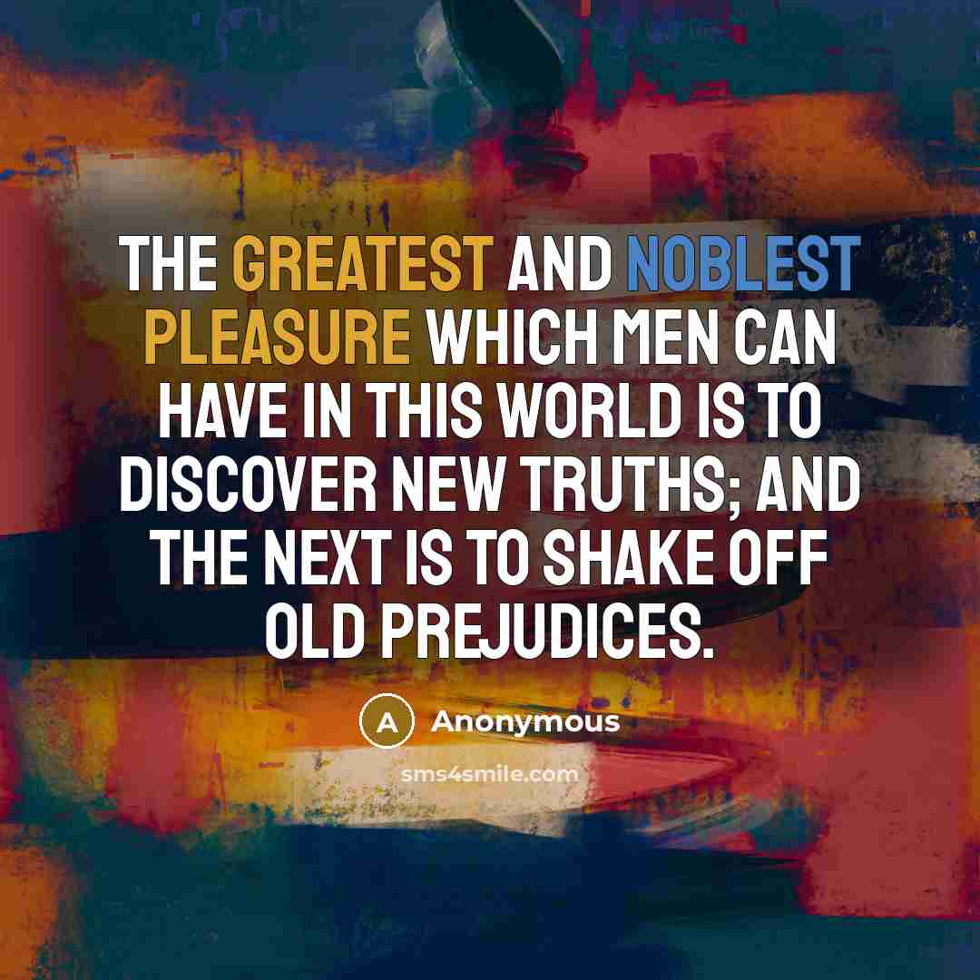 “The greatest and noblest pleasure which men can have in this world is to discover new truths; and the next is to shake off old prejudices.” quote by Anonymous