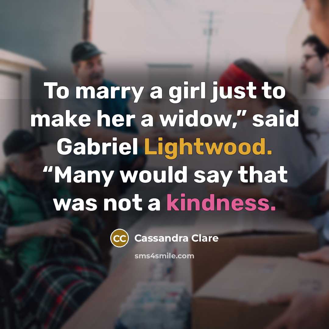 “To marry a girl just to make her a widow,” said Gabriel Lightwood. “Many would say that was not a kindness.” quote by Cassandra Clare