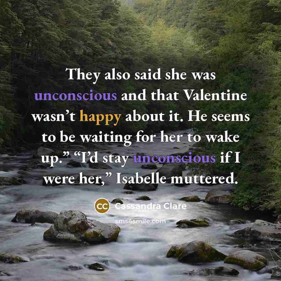 “They also said she was unconscious and that Valentine wasn’t happy about it. He seems to be waiting for her to wake up.” “I’d stay unconscious if I were her,” Isabelle muttered.” quote by Cassandra Clare