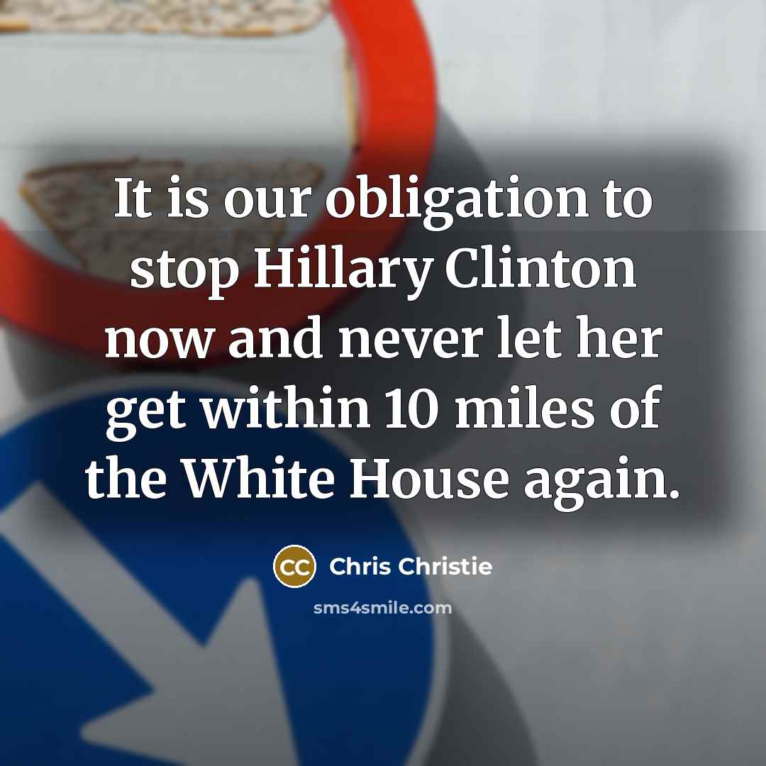 “It is our obligation to stop Hillary Clinton now and never let her get within 10 miles of the White House again.” quote by Chris Christie