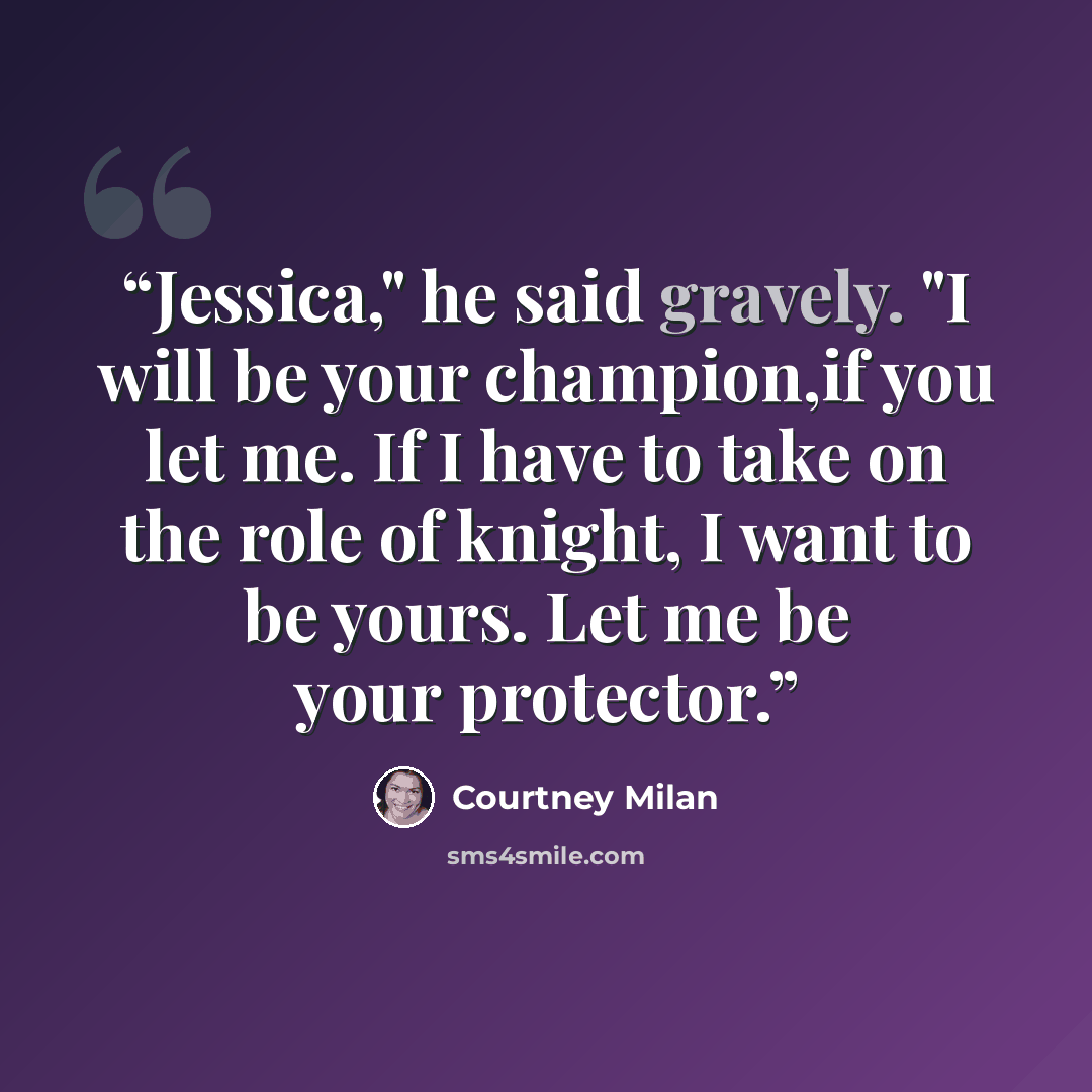 “Jessica," he said gravely. "I will be your champion,if you let me. If I have to take on the role of knight, I want to be yours. Let me be your protector.” quote by Courtney Milan