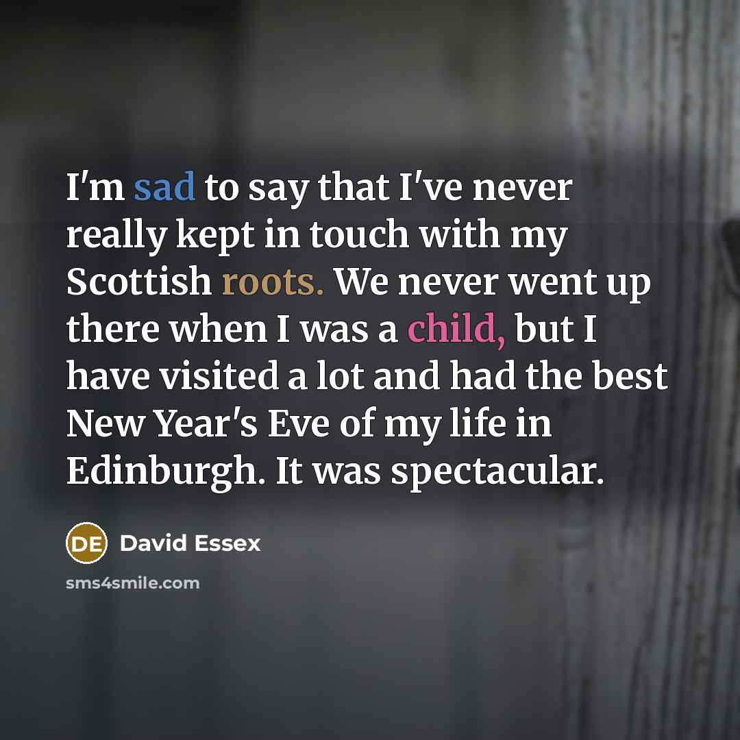 “I'm sad to say that I've never really kept in touch with my Scottish roots. We never went up there when I was a child, but I have visited a lot and had the best New Year's Eve of my life in Edinburgh. It was spectacular.” quote by David Essex