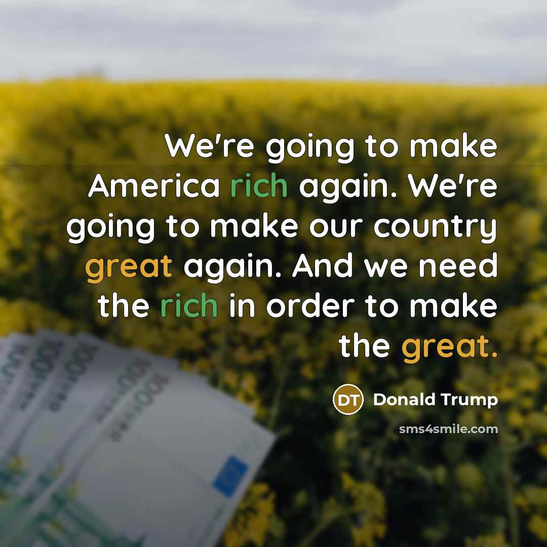“We're going to make America rich again. We're going to make our country great again. And we need the rich in order to make the great.” quote by Donald Trump