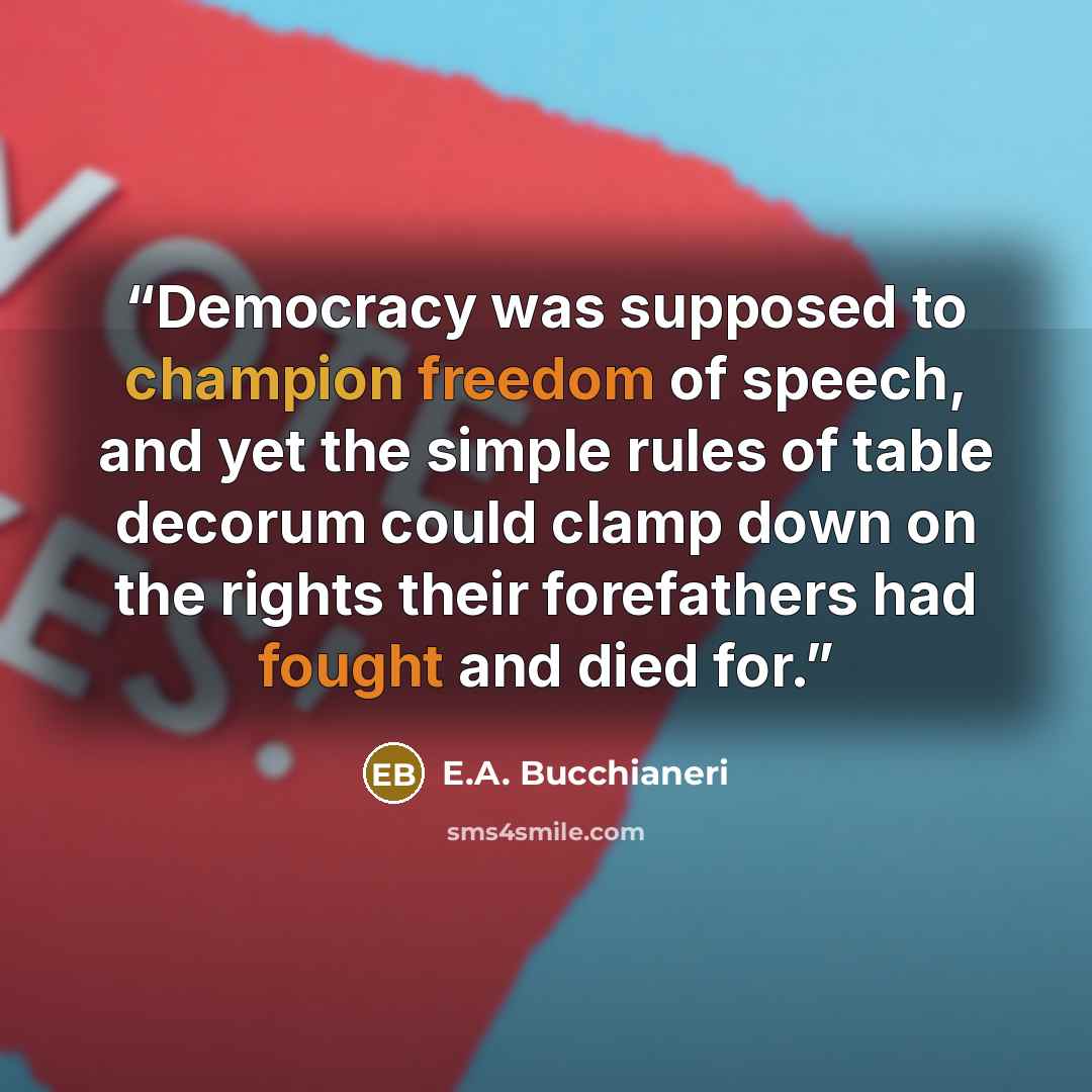 “Democracy was supposed to champion freedom of speech, and yet the simple rules of table decorum could clamp down on the rights their forefathers had fought and died for.” quote by E.A. Bucchianeri