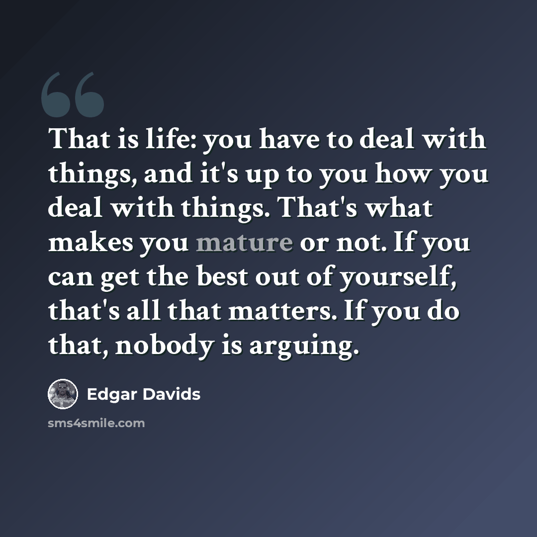 “That is life: you have to deal with things, and it's up to you how you deal with things. That's what makes you mature or not. If you can get the best out of yourself, that's all that matters. If you do that, nobody is arguing.” quote by Edgar Davids