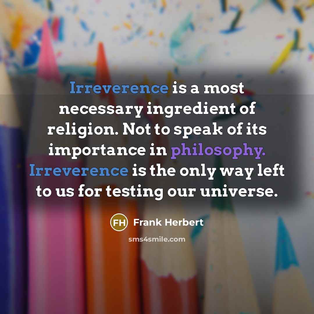 “Irreverence is a most necessary ingredient of religion. Not to speak of its importance in philosophy. Irreverence is the only way left to us for testing our universe.” quote by Frank Herbert
