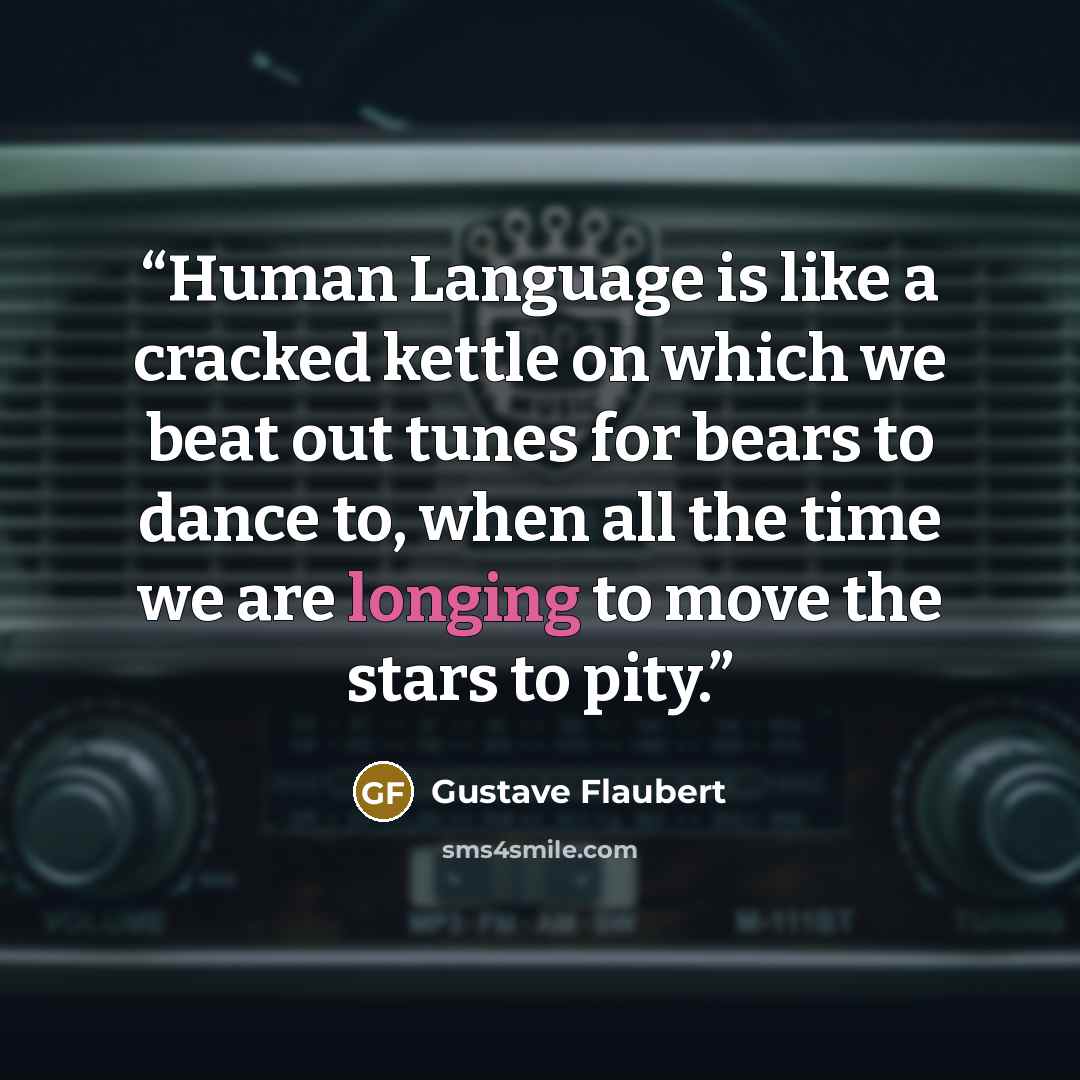 “Human Language is like a cracked kettle on which we beat out tunes for bears to dance to, when all the time we are longing to move the stars to pity.” quote by Gustave Flaubert