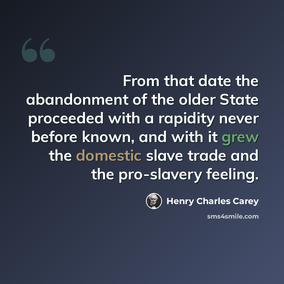 “From that date the abandonment of the older State proceeded with a rapidity never before known, and with it grew the domestic slave trade and the pro-slavery feeling.” quote by Henry Charles Carey
