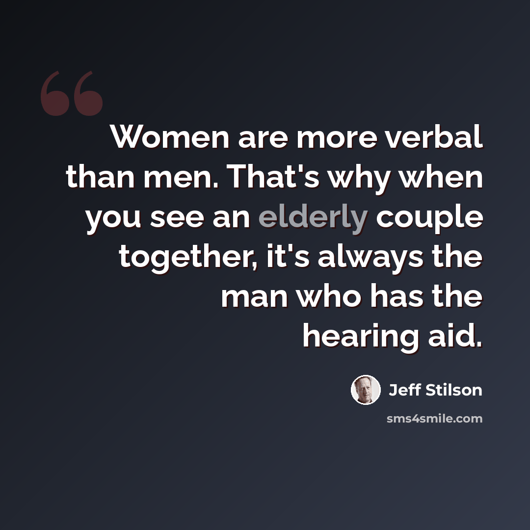 “Women are more verbal than men. That's why when you see an elderly couple together, it's always the man who has the hearing aid.” quote by Jeff Stilson