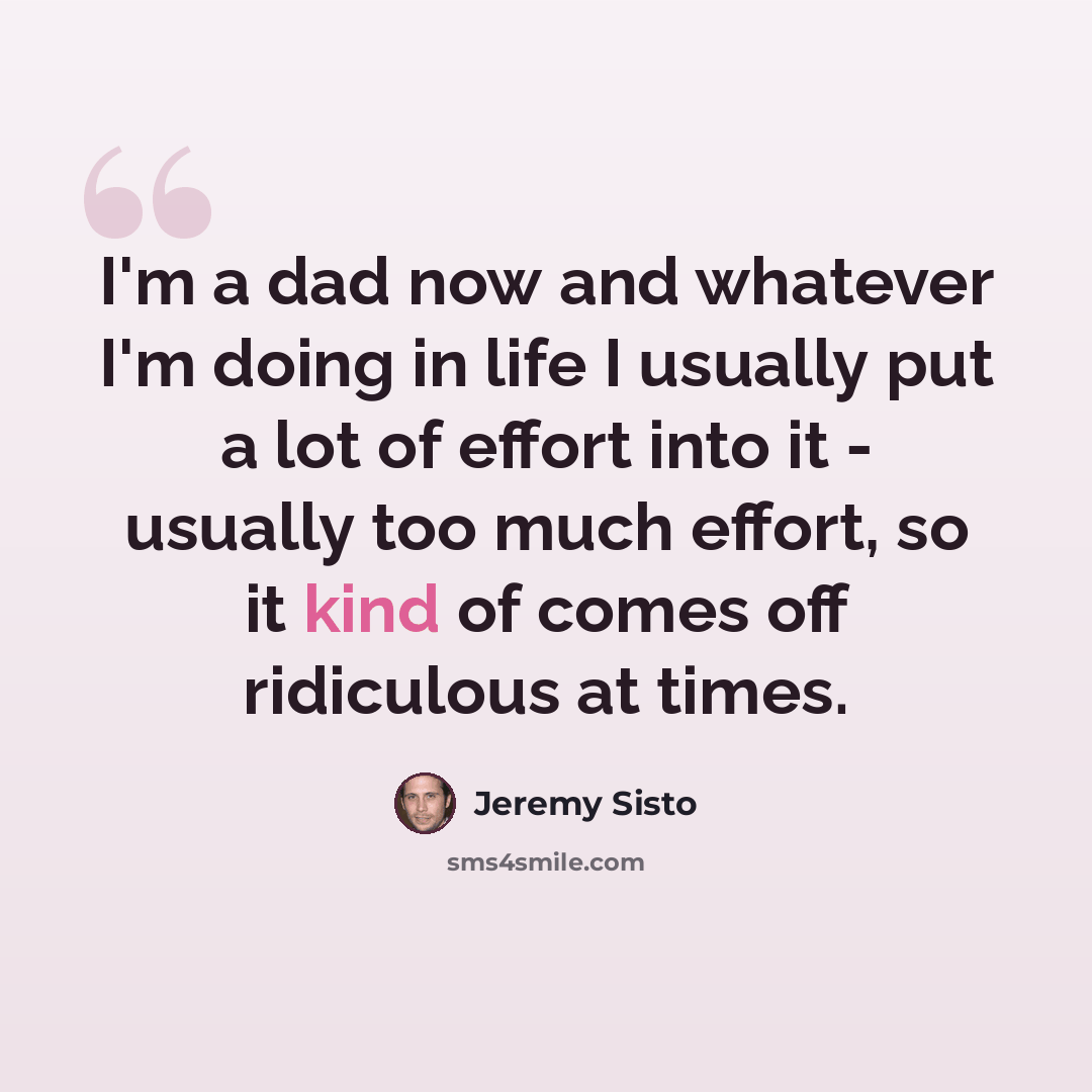 “I'm a dad now and whatever I'm doing in life I usually put a lot of effort into it - usually too much effort, so it kind of comes off ridiculous at times.” quote by Jeremy Sisto