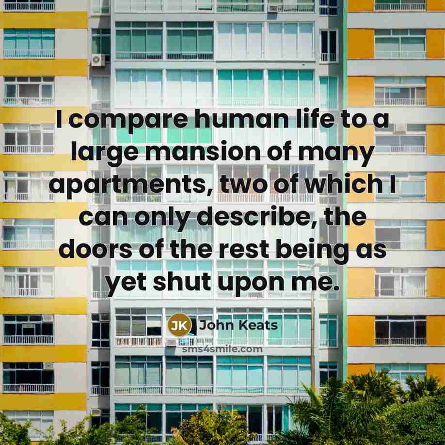 “I compare human life to a large mansion of many apartments, two of which I can only describe, the doors of the rest being as yet shut upon me.” quote by John Keats