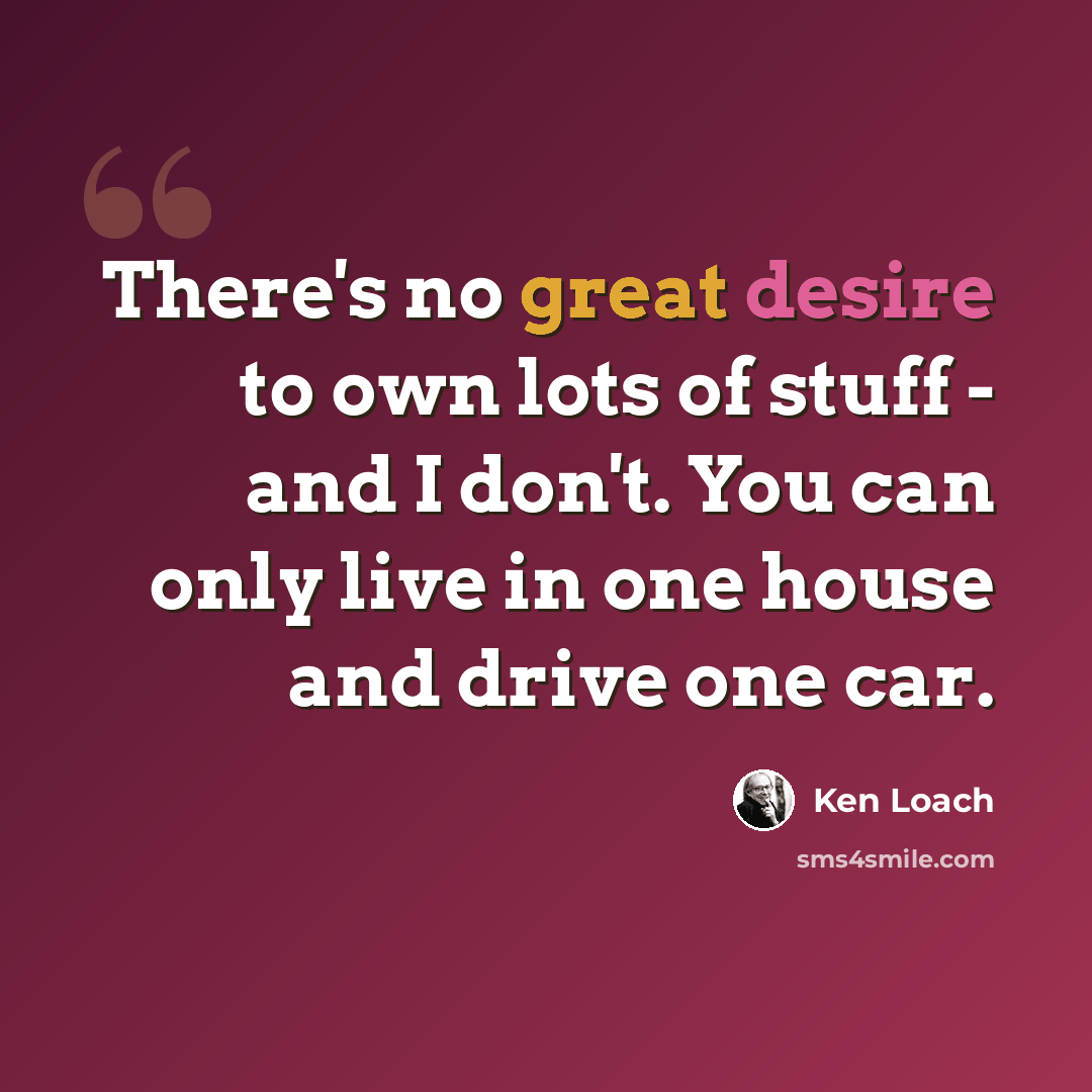 “There's no great desire to own lots of stuff - and I don't. You can only live in one house and drive one car.” quote by Ken Loach