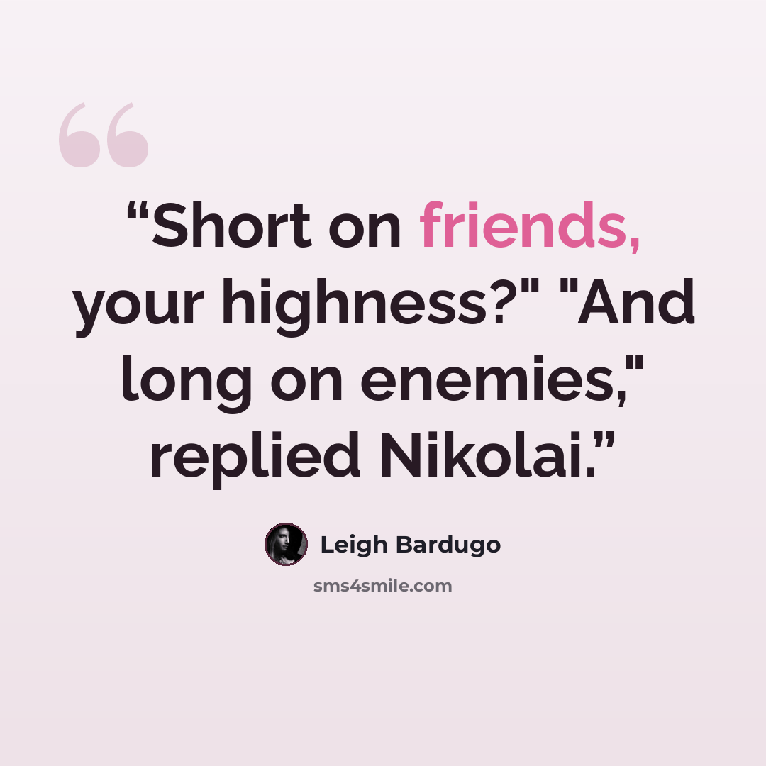 “Short on friends, your highness?" "And long on enemies," replied Nikolai.” quote by Leigh Bardugo