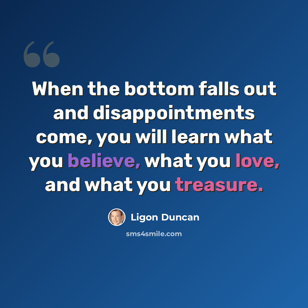 “When the bottom falls out and disappointments come, you will learn what you believe, what you love, and what you treasure.” quote by Ligon Duncan