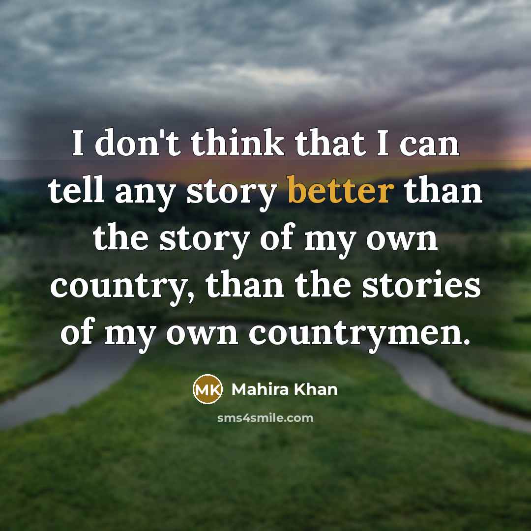“I don't think that I can tell any story better than the story of my own country, than the stories of my own countrymen.” quote by Mahira Khan
