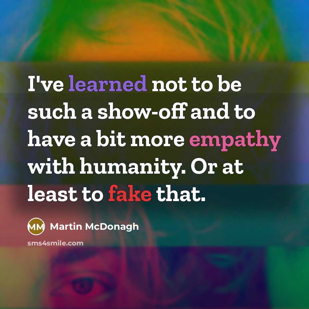 “I've learned not to be such a show-off and to have a bit more empathy with humanity. Or at least to fake that.” quote by Martin McDonagh
