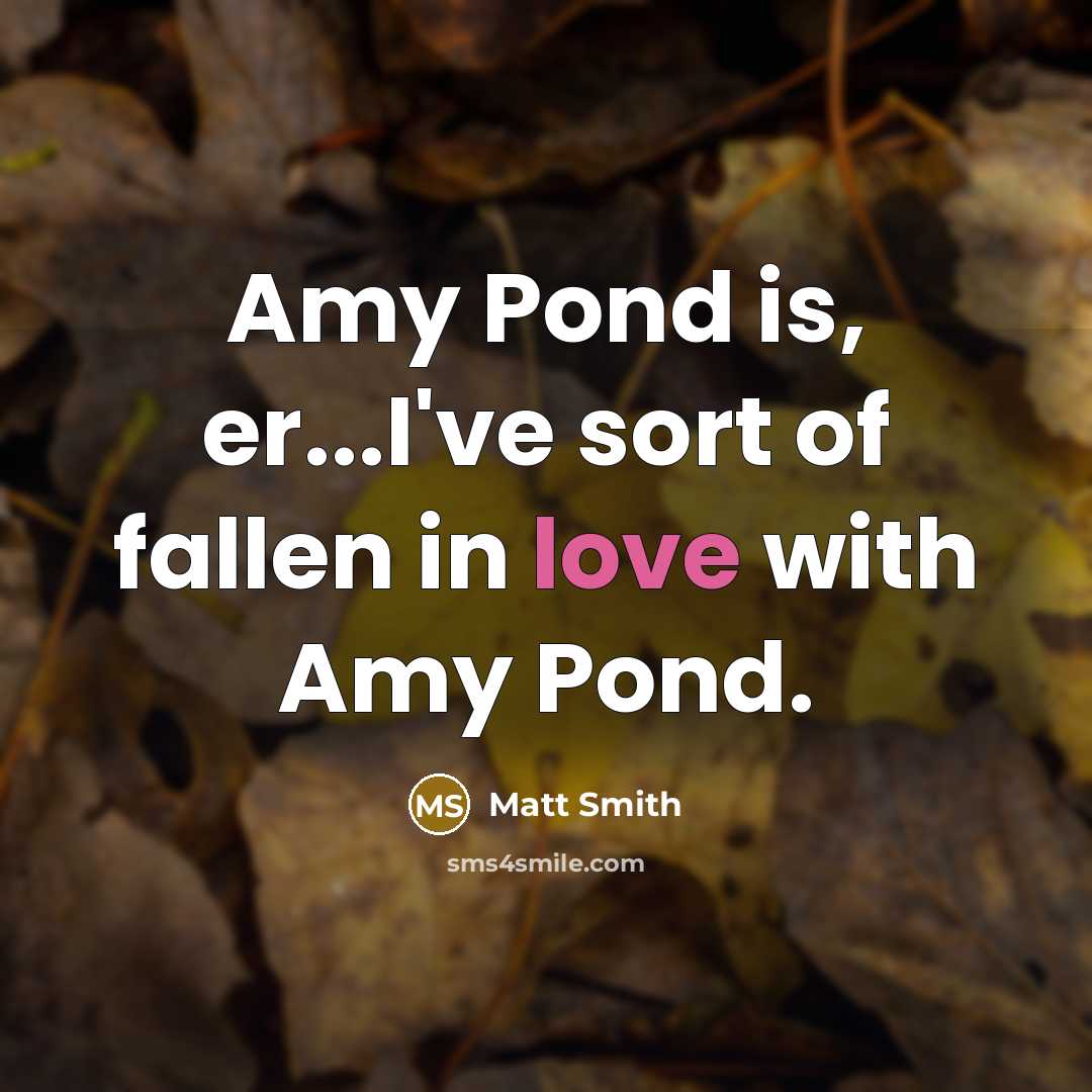 “Amy Pond is, er...I've sort of fallen in love with Amy Pond.” quote by Matt Smith