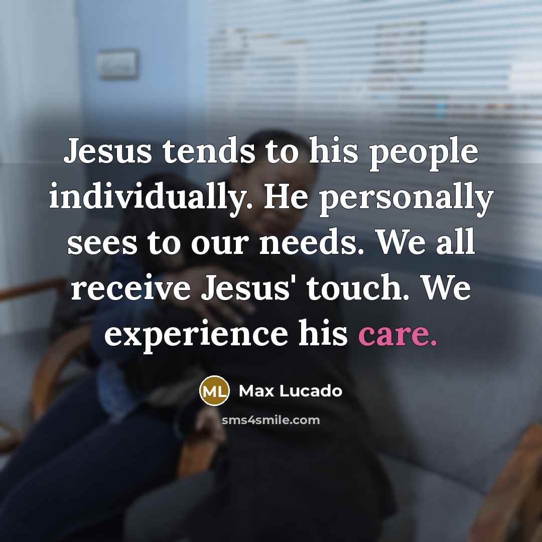 “Jesus tends to his people individually. He personally sees to our needs. We all receive Jesus' touch. We experience his care.” quote by Max Lucado