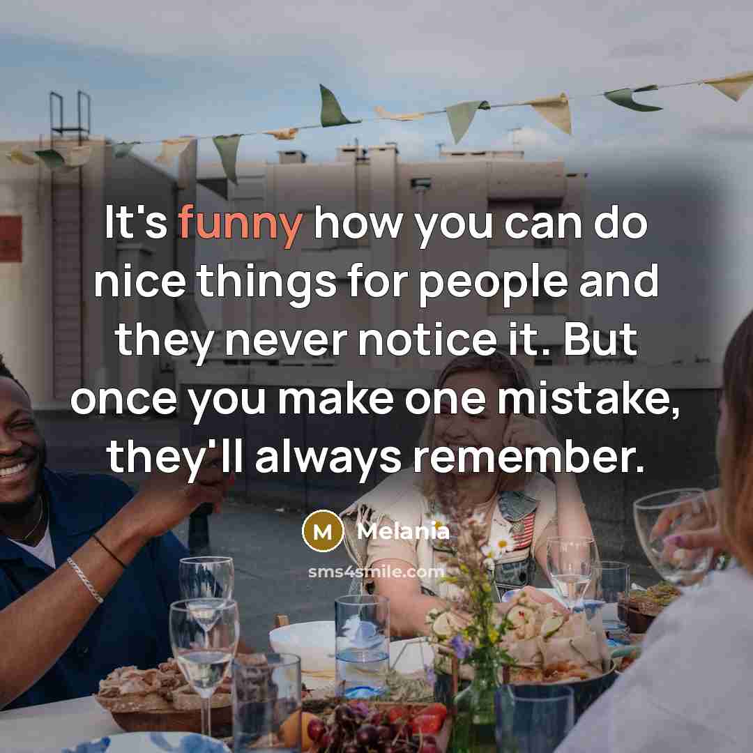 “It's funny how you can do nice things for people and they never notice it. But once you make one mistake, they'll always remember.” quote by Melania