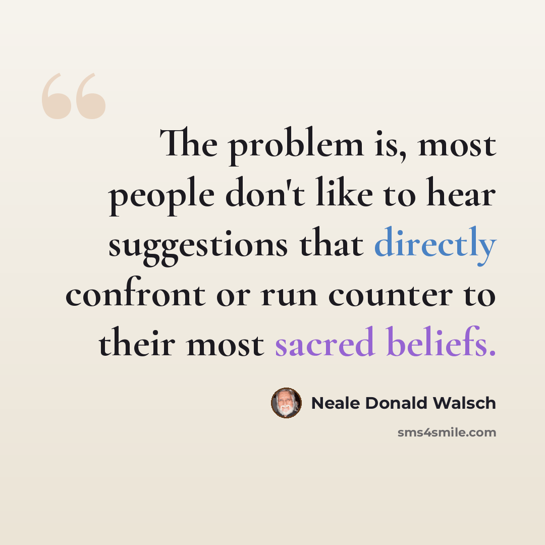 “The problem is, most people don't like to hear suggestions that directly confront or run counter to their most sacred beliefs.” quote by Neale Donald Walsch