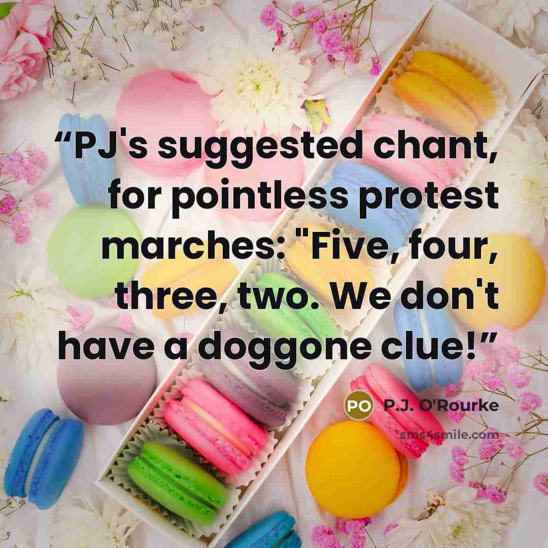 “PJ's suggested chant, for pointless protest marches: "Five, four, three, two. We don't have a doggone clue!” quote by P.J. O'Rourke