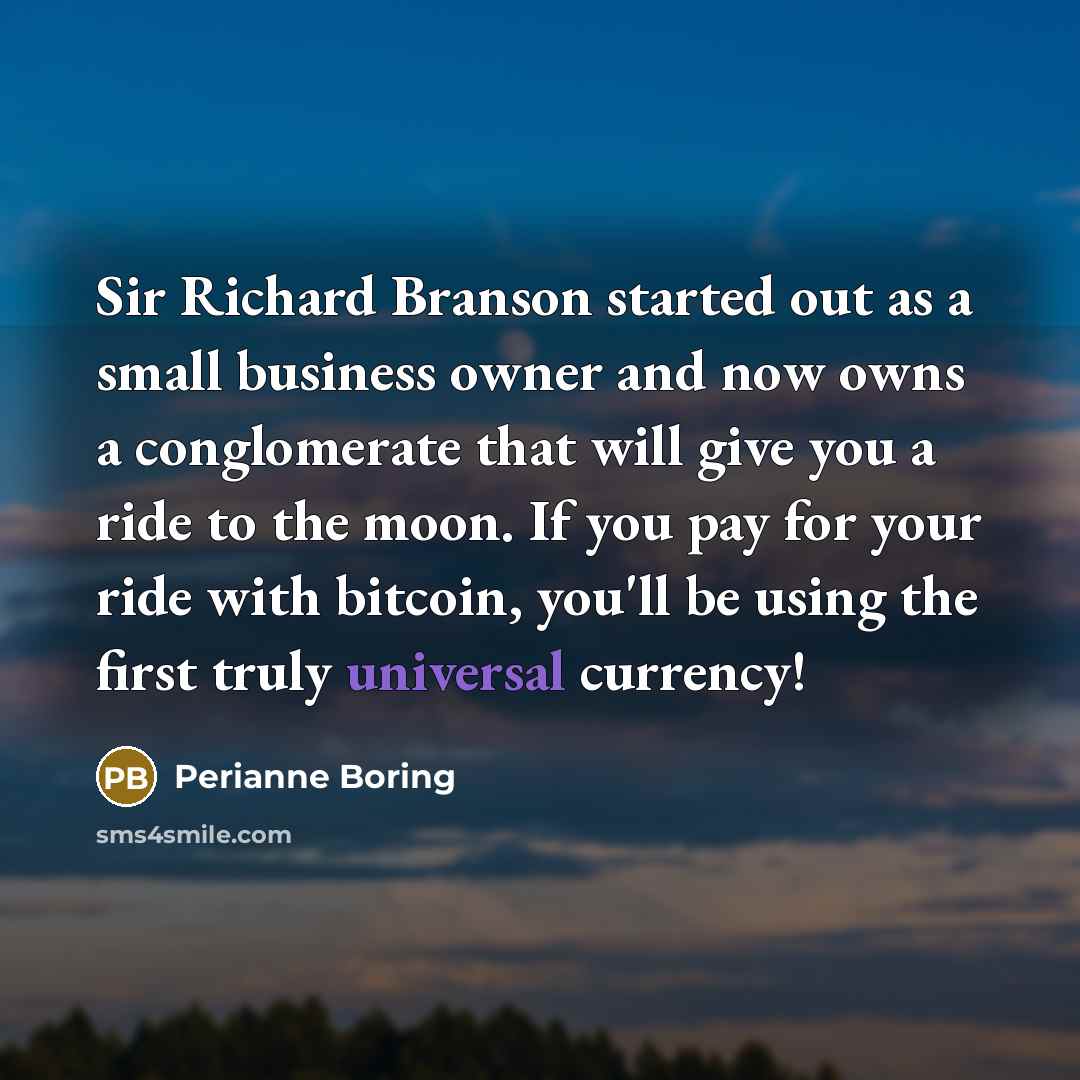 “Sir Richard Branson started out as a small business owner and now owns a conglomerate that will give you a ride to the moon. If you pay for your ride with bitcoin, you'll be using the first truly universal currency!” quote by Perianne Boring