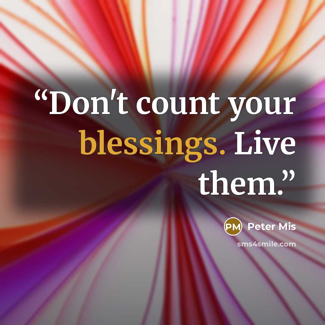 “Don't count your blessings. Live them.” quote by Peter Mis