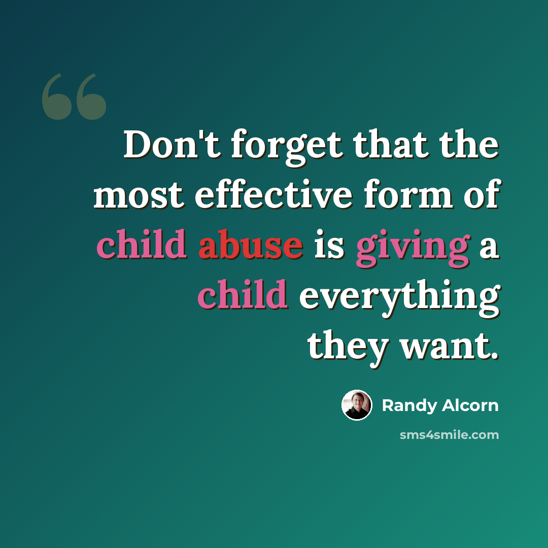 “Don't forget that the most effective form of child abuse is giving a child everything they want.” quote by Randy Alcorn