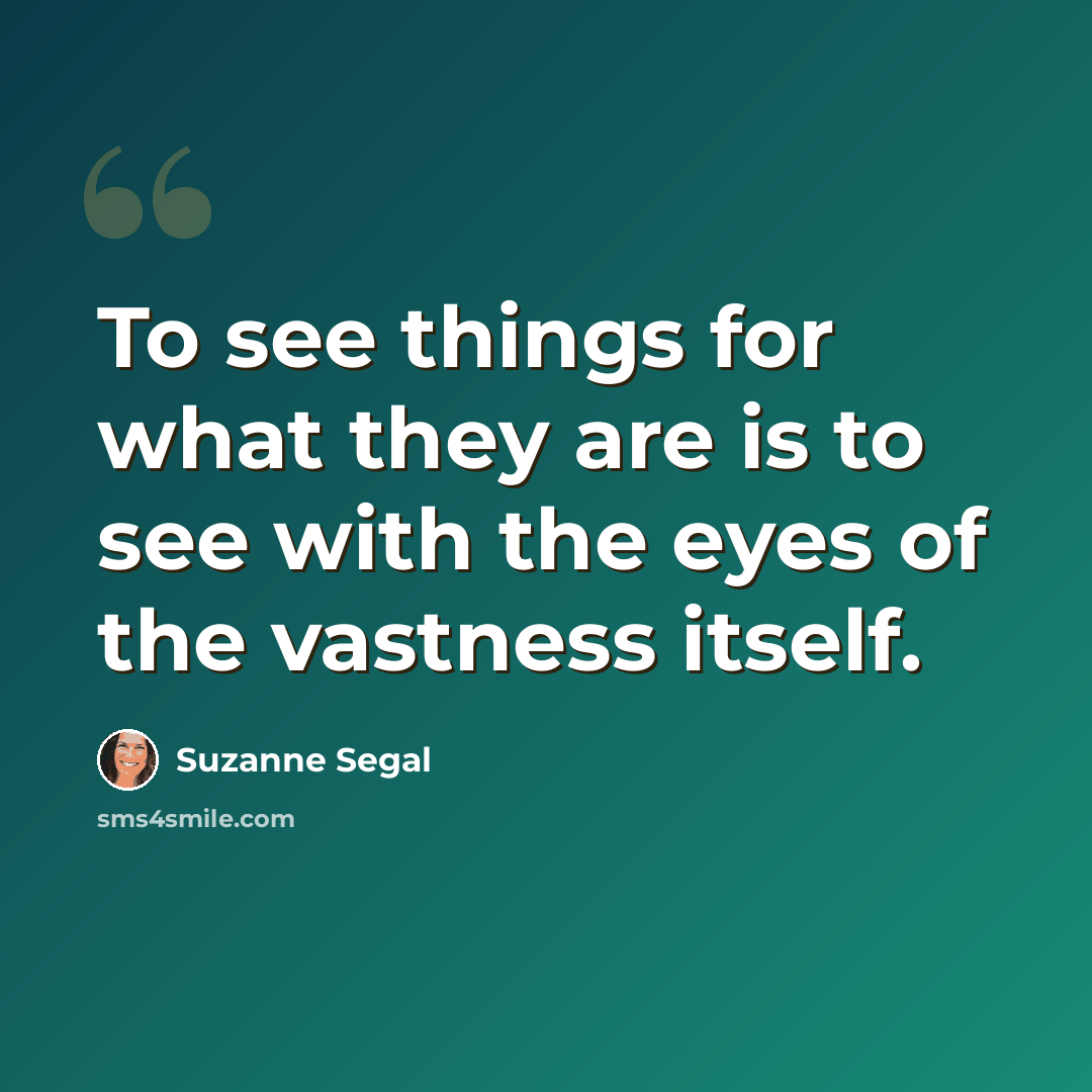 “To see things for what they are is to see with the eyes of the vastness itself.” quote by Suzanne Segal