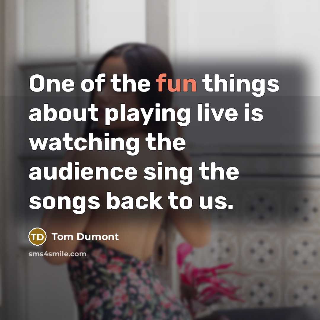 “One of the fun things about playing live is watching the audience sing the songs back to us.” quote by Tom Dumont