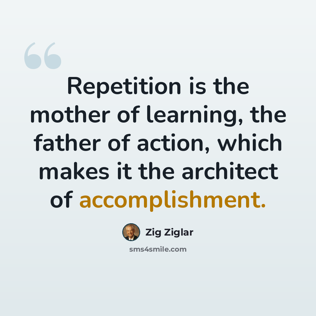 “Repetition is the mother of learning, the father of action, which makes it the architect of accomplishment.” quote by Zig Ziglar
