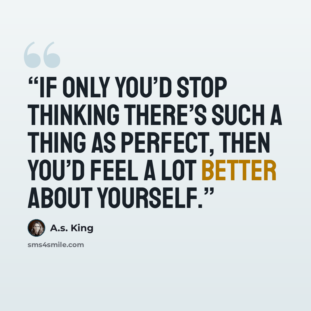 “If only you’d stop thinking there’s such a thing as perfect, then you’d feel a lot better about yourself.” quote by A.S. King