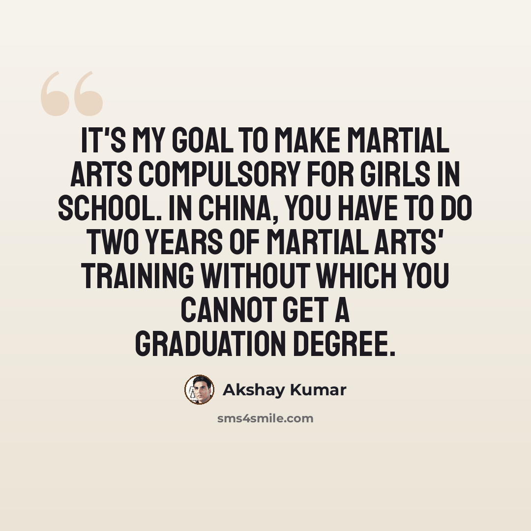 “It's my goal to make martial arts compulsory for girls in school. In China, you have to do two years of martial arts' training without which you cannot get a graduation degree.” quote by Akshay Kumar