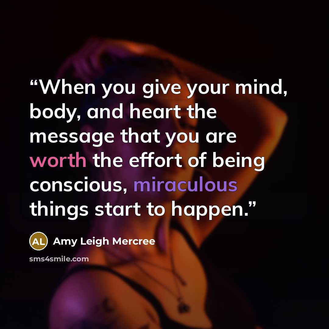 “When you give your mind, body, and heart the message that you are worth the effort of being conscious, miraculous things start to happen.” quote by Amy Leigh Mercree