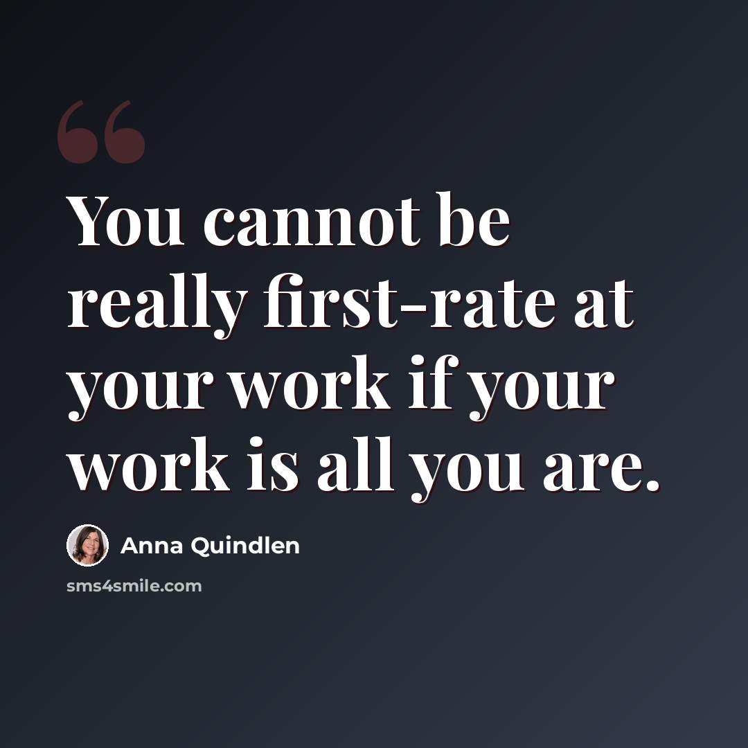 “You cannot be really first-rate at your work if your work is all you are.” quote by Anna Quindlen