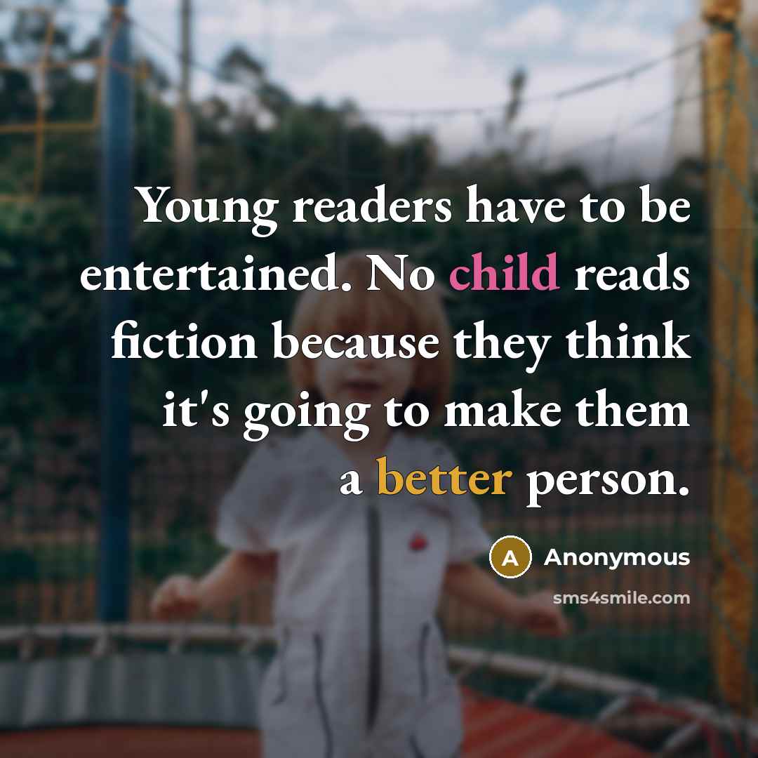 “Young readers have to be entertained. No child reads fiction because they think it's going to make them a better person.” quote by Anonymous
