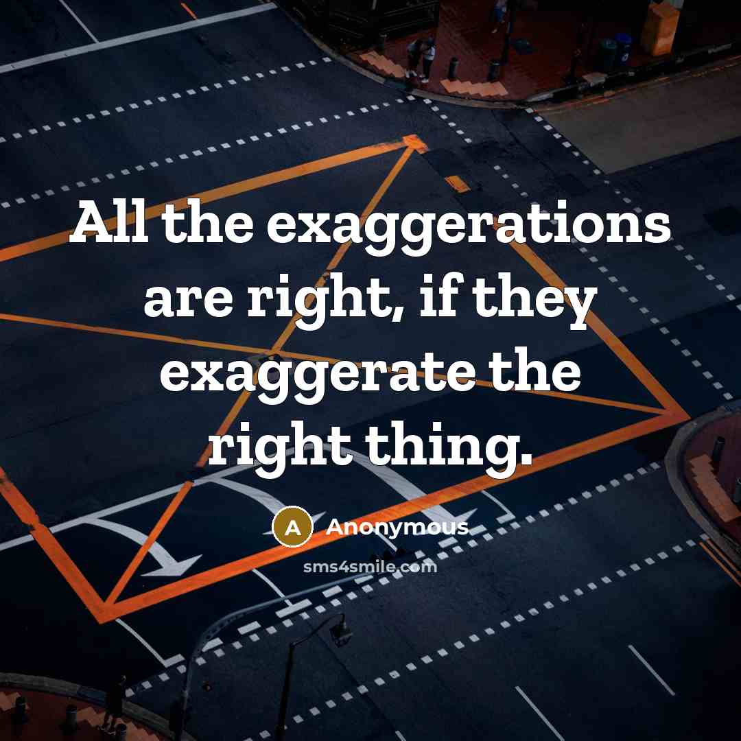 “All the exaggerations are right, if they exaggerate the right thing.” quote by Anonymous