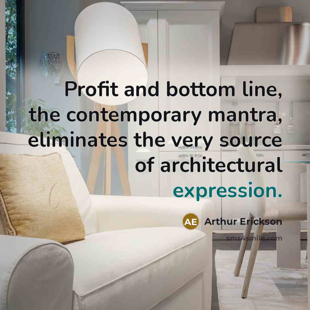 “Profit and bottom line, the contemporary mantra, eliminates the very source of architectural expression.” quote by Arthur Erickson