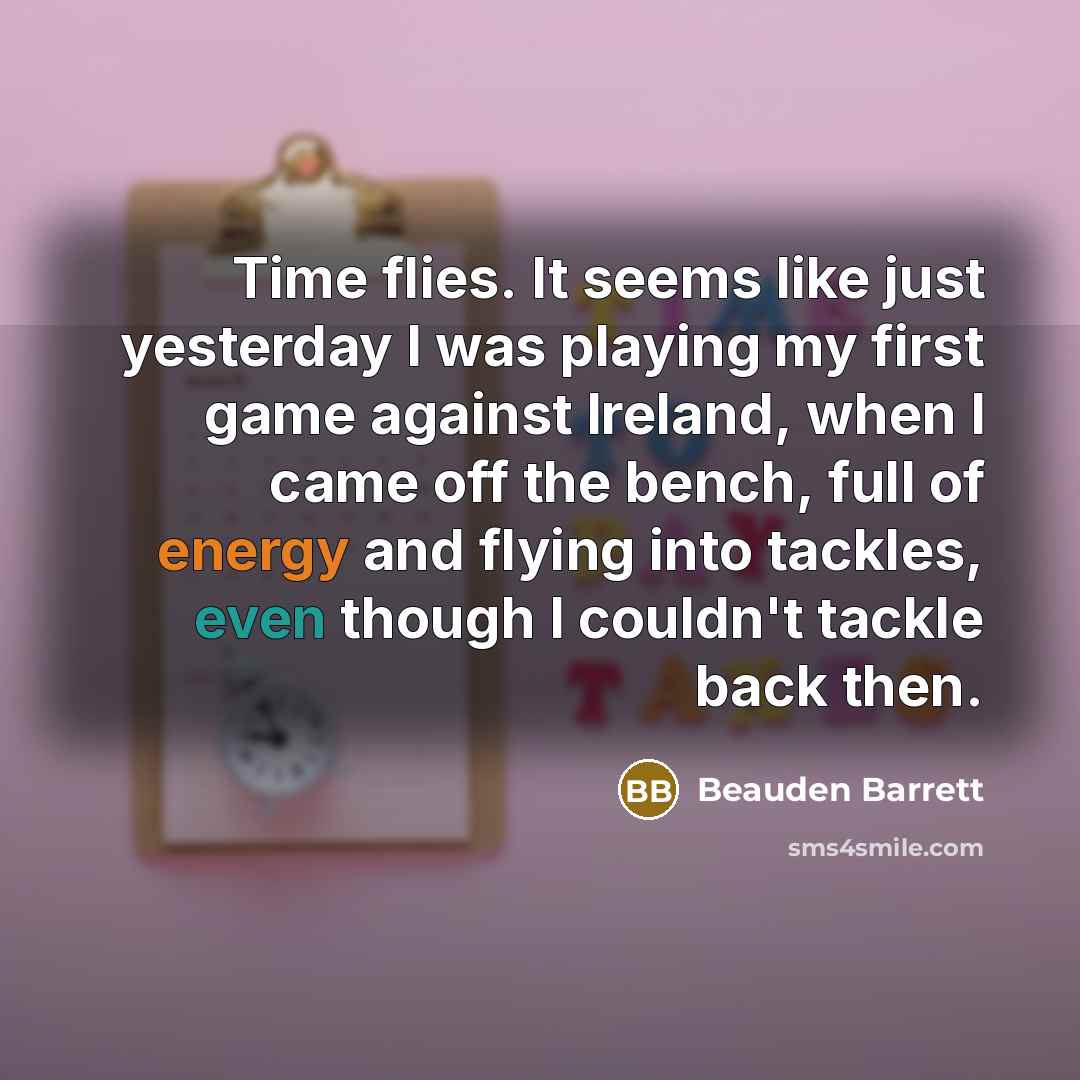“Time flies. It seems like just yesterday I was playing my first game against Ireland, when I came off the bench, full of energy and flying into tackles, even though I couldn't tackle back then.” quote by Beauden Barrett