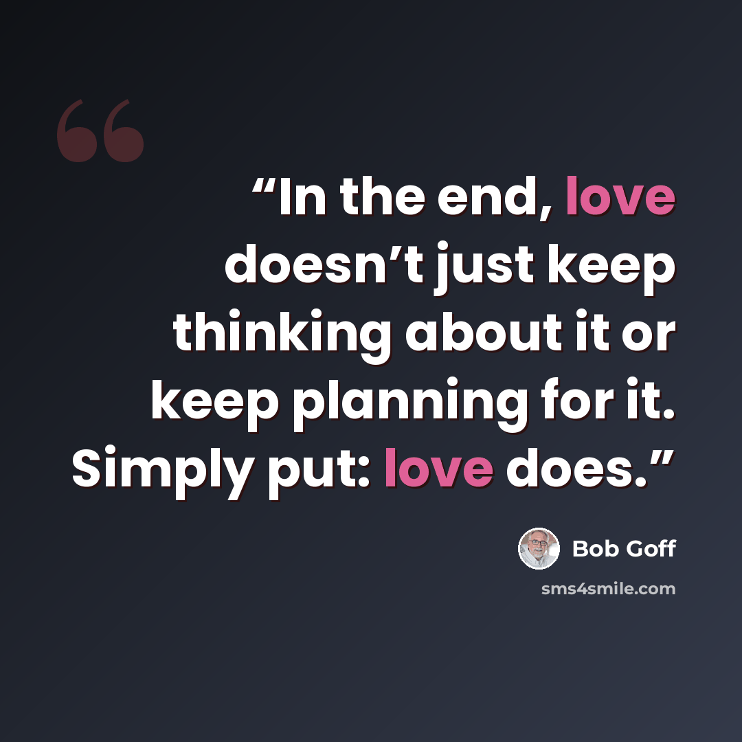 “In the end, love doesn’t just keep thinking about it or keep planning for it. Simply put: love does.” quote by Bob Goff